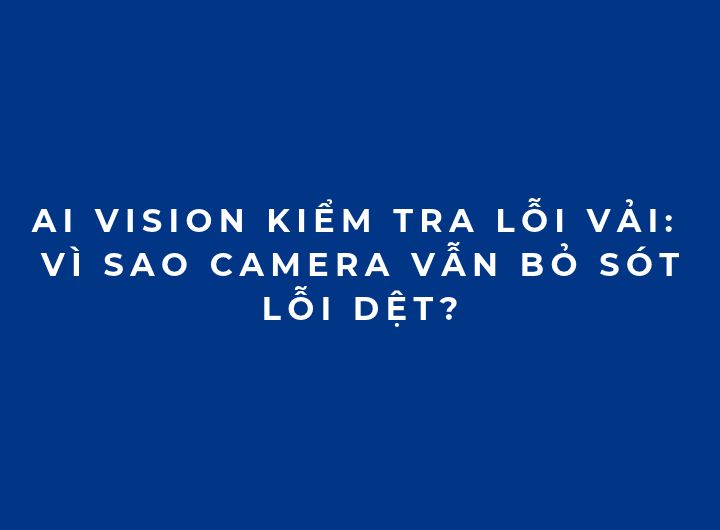 AI Vision kiểm tra lỗi vải: Vì sao camera vẫn bỏ sót lỗi dệt? AI Vision kiểm tra lỗi vải: Vì sao camera vẫn bỏ sót lỗi dệt?
