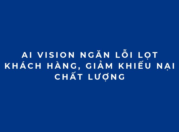 AI Vision ngăn lỗi lọt khách hàng, giảm khiếu nại chất lượng