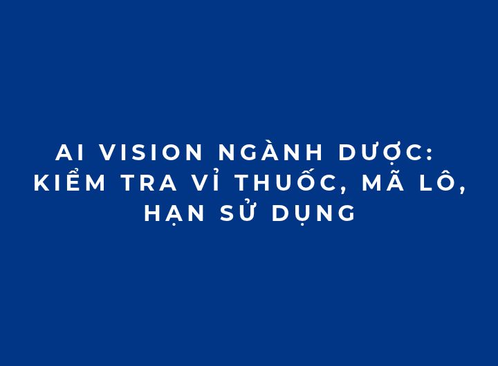 AI Vision ngành dược: Kiểm tra vỉ thuốc, mã lô, hạn sử dụng