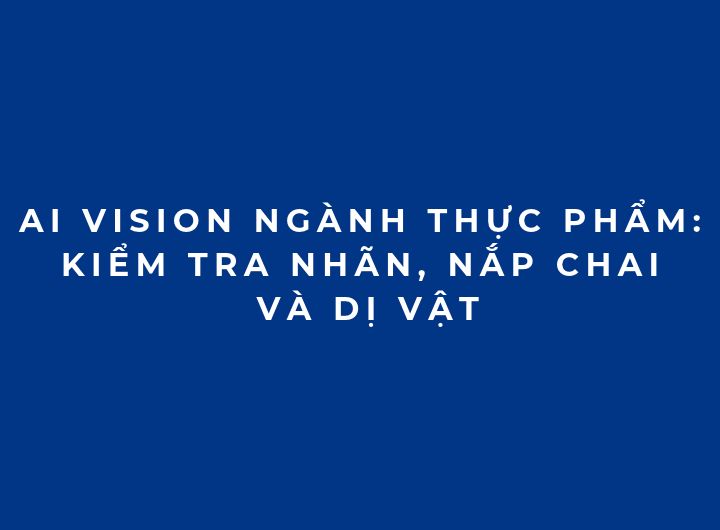 AI Vision ngành thực phẩm: Kiểm tra nhãn, nắp chai và dị vật