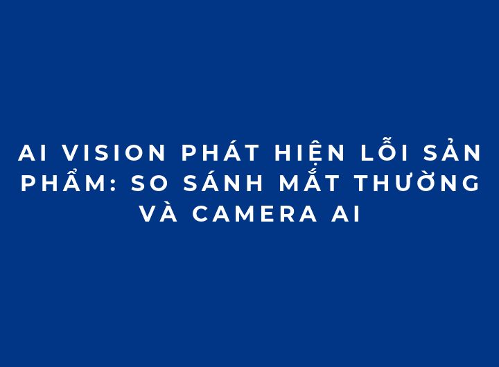 AI Vision phát hiện lỗi sản phẩm: So sánh mắt thường và camera AI AI Vision phát hiện lỗi sản phẩm: So sánh mắt thường và camera AI