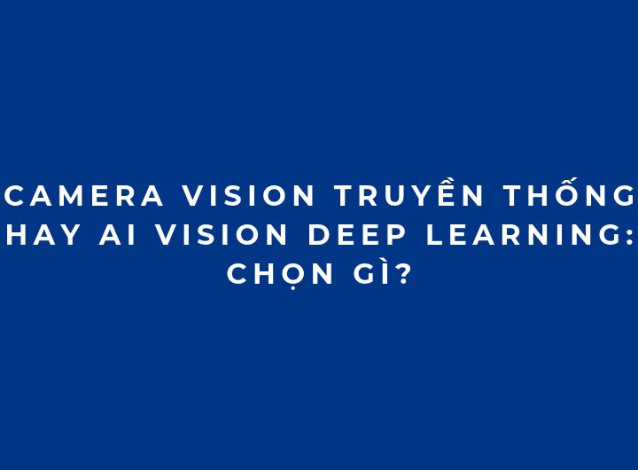 Camera Vision truyền thống hay AI Vision Deep Learning: Chọn gì? Camera Vision truyền thống hay AI Vision Deep Learning: Chọn gì?