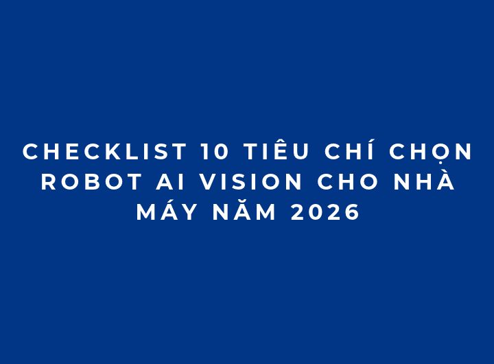 Checklist 10 tiêu chí chọn Robot AI Vision cho nhà máy năm 2026