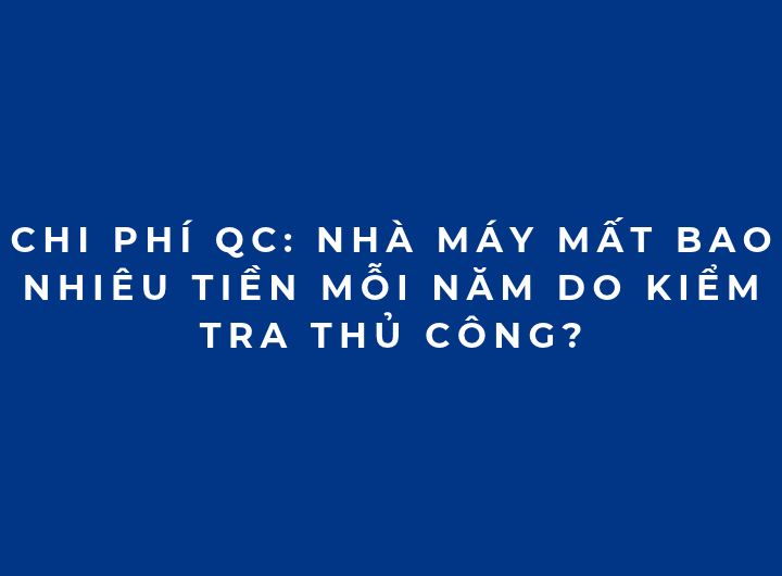 Chi phí QC: Nhà máy mất bao nhiêu tiền mỗi năm do kiểm tra thủ công?