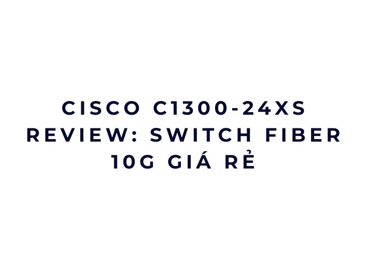 Cisco C1300-24XS review: switch fiber 10G giá rẻ