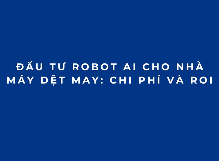 Đầu tư Robot AI cho nhà máy dệt may: Chi phí và ROI
