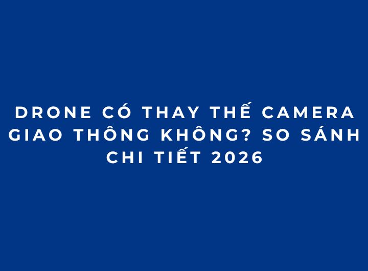 Drone có thay thế camera giao thông không? So sánh chi tiết 2026 Drone có thay thế camera giao thông không? So sánh chi tiết 2026