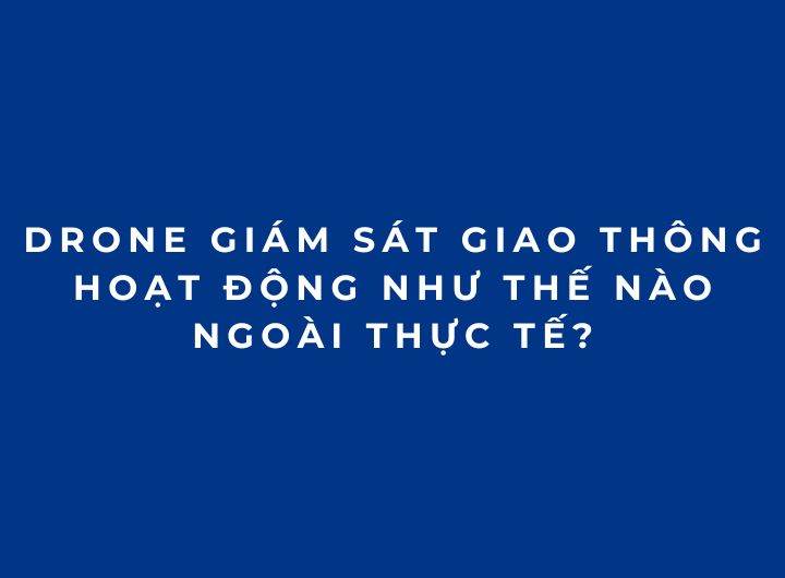 Drone giám sát giao thông hoạt động như thế nào ngoài thực tế? Drone giám sát giao thông hoạt động như thế nào ngoài thực tế?