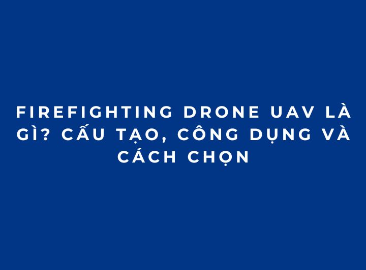 Firefighting Drone UAV là gì? Cấu tạo, công dụng và cách chọn Firefighting Drone UAV là gì? Cấu tạo, công dụng và cách chọn