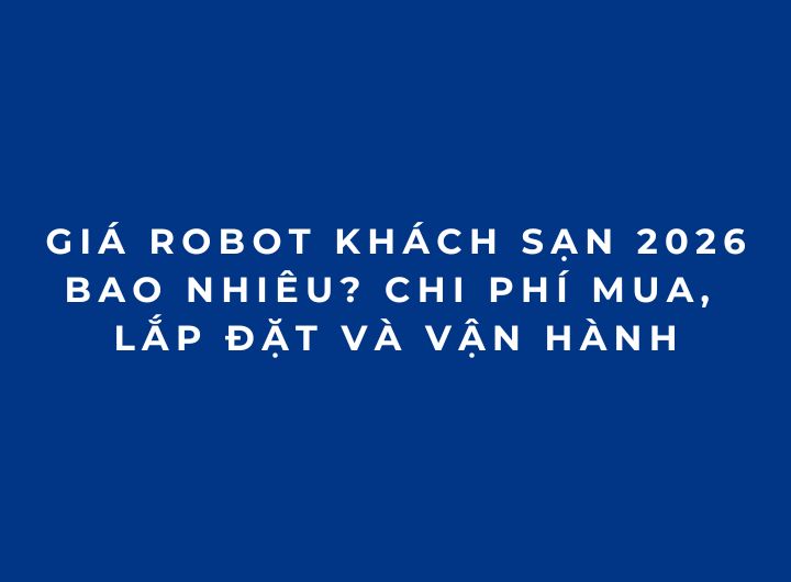 Giá robot khách sạn 2026 bao nhiêu? Chi phí mua, lắp đặt và vận hành