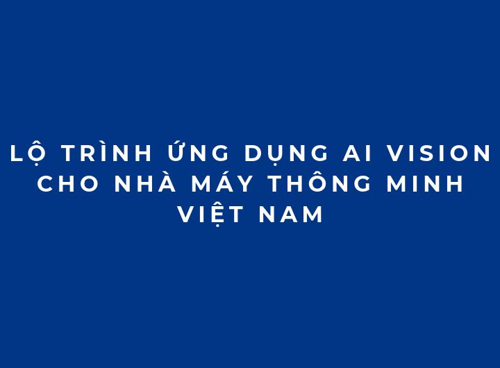 Lộ trình ứng dụng AI Vision cho nhà máy thông minh Việt Nam Lộ trình ứng dụng AI Vision cho nhà máy thông minh Việt Nam