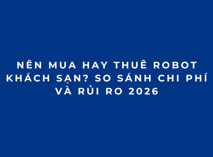 Nên mua hay thuê robot khách sạn? So sánh chi phí và rủi ro 2026