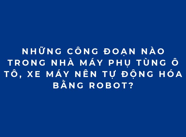 Những công đoạn nào trong nhà máy phụ tùng ô tô, xe máy nên tự động hóa bằng robot? Những công đoạn nào trong nhà máy phụ tùng ô tô, xe máy nên tự động hóa bằng robot?