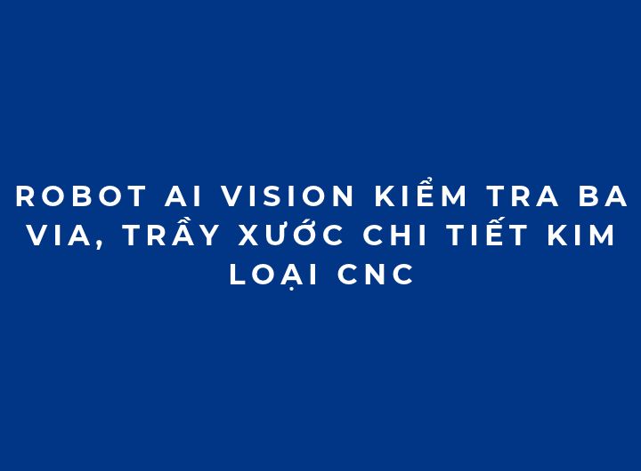 Robot AI Vision kiểm tra ba via, trầy xước chi tiết kim loại CNC Robot AI Vision kiểm tra ba via, trầy xước chi tiết kim loại CNC