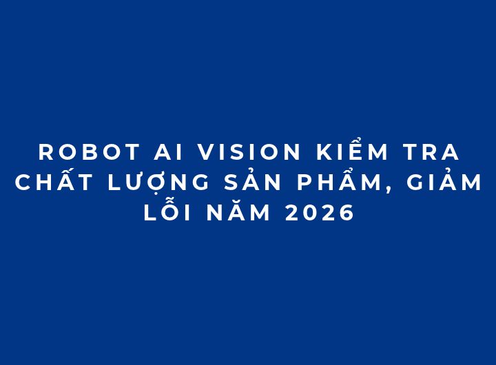 Robot AI Vision kiểm tra chất lượng sản phẩm, giảm lỗi năm 2026 Robot AI Vision kiểm tra chất lượng sản phẩm, giảm lỗi năm 2026