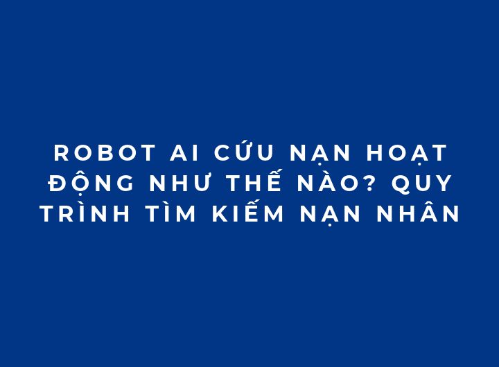 Robot AI cứu nạn hoạt động như thế nào? Quy trình tìm kiếm nạn nhân