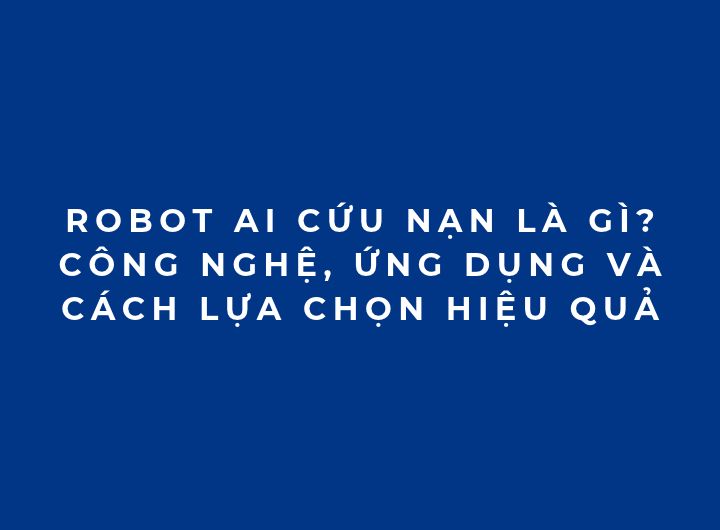 Robot AI cứu nạn là gì? Công nghệ, ứng dụng và cách lựa chọn hiệu quả