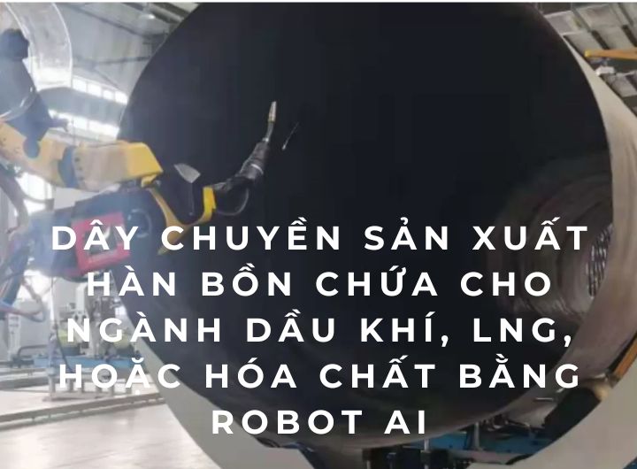 Dây chuyền sản xuất hàn bồn chứa cho ngành dầu khí, LNG, hoặc hóa chất bằng Robot AI