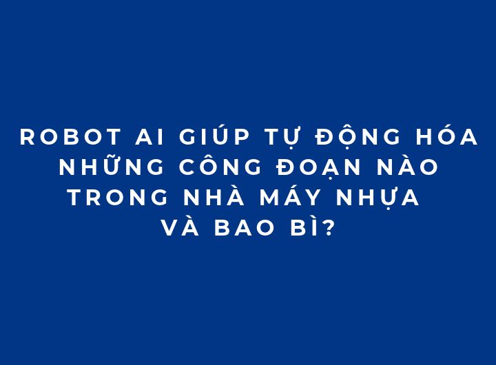 Robot AI giúp tự động hóa những công đoạn nào trong nhà máy nhựa và bao bì? Robot AI giúp tự động hóa những công đoạn nào trong nhà máy nhựa và bao bì?