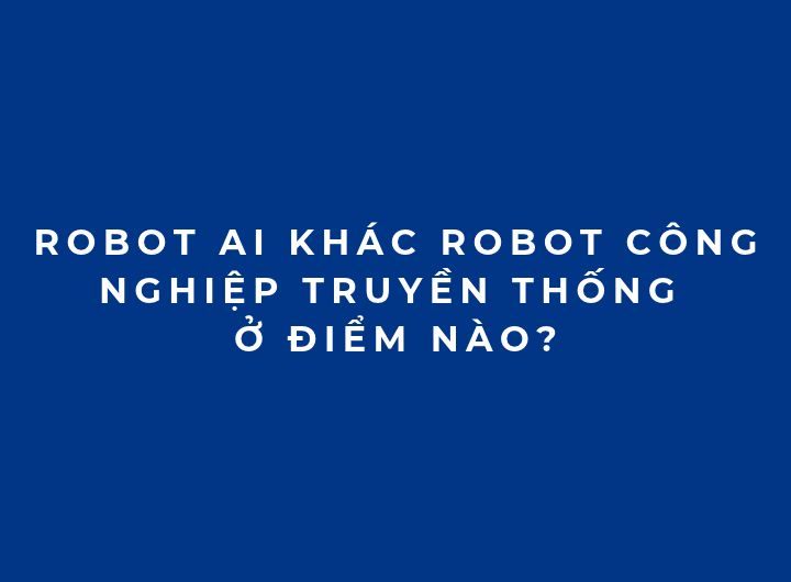 Robot AI khác robot công nghiệp truyền thống ở điểm nào? So sánh Robot AI khác robot công nghiệp truyền thống ở điểm nào? So sánh