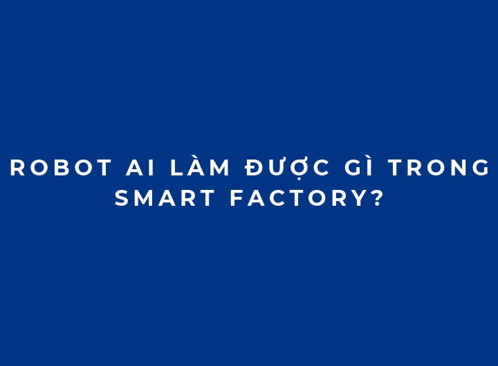 Robot AI làm được gì trong Smart Factory? Ứng dụng thực tế