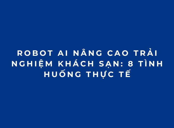 Robot AI nâng cao trải nghiệm khách sạn: 8 tình huống thực tế