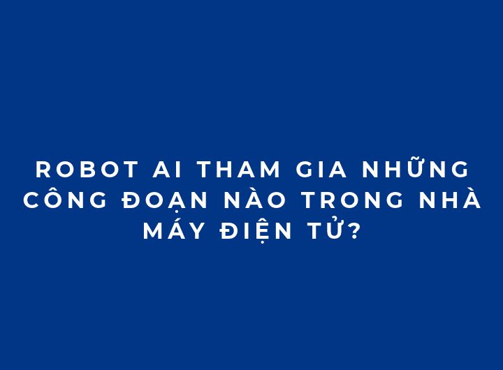 Robot AI tham gia những công đoạn nào trong nhà máy điện tử? Robot AI tham gia những công đoạn nào trong nhà máy điện tử?