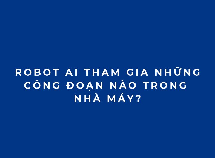 Robot AI tham gia công đoạn nào trong nhà máy? Ứng dụng thực tế