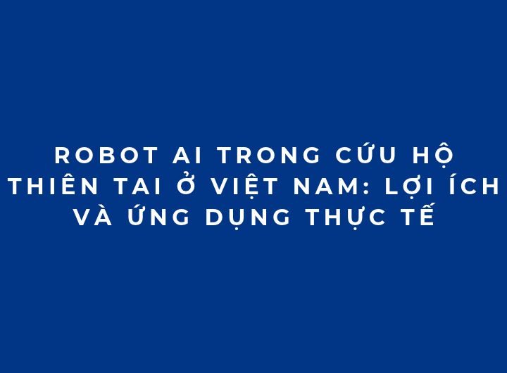 Robot AI trong cứu hộ thiên tai ở Việt Nam: Lợi ích và ứng dụng thực tế Robot AI trong cứu hộ thiên tai ở Việt Nam: Lợi ích và ứng dụng thực tế