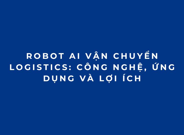 Robot AI vận chuyển logistics: Công nghệ, ứng dụng và lợi ích Robot AI vận chuyển logistics: Công nghệ, ứng dụng và lợi ích