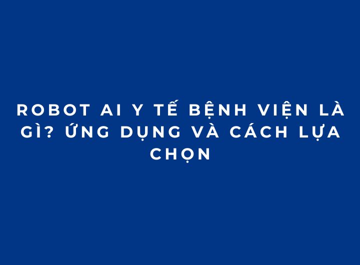 Robot AI y tế bệnh viện là gì? Ứng dụng và cách lựa chọn Robot AI y tế bệnh viện là gì? Ứng dụng và cách lựa chọn