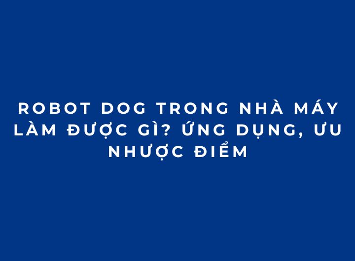 Robot Dog trong nhà máy làm được gì? Ứng dụng, ưu nhược điểm Robot Dog trong nhà máy làm được gì? Ứng dụng, ưu nhược điểm