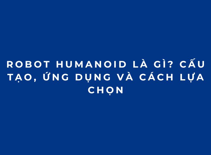 Robot Humanoid là gì? Cấu tạo, ứng dụng và cách lựa chọn