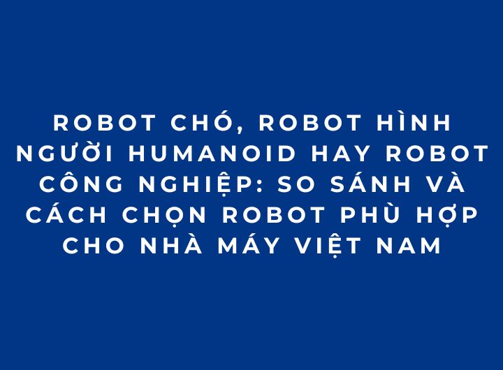 Robot chó, Robot hình người Humanoid hay Robot công nghiệp: So sánh và cách chọn robot phù hợp cho nhà máy Việt Nam Robot chó, Robot hình người Humanoid hay Robot công nghiệp: So sánh và cách chọn robot phù hợp cho nhà máy Việt Nam