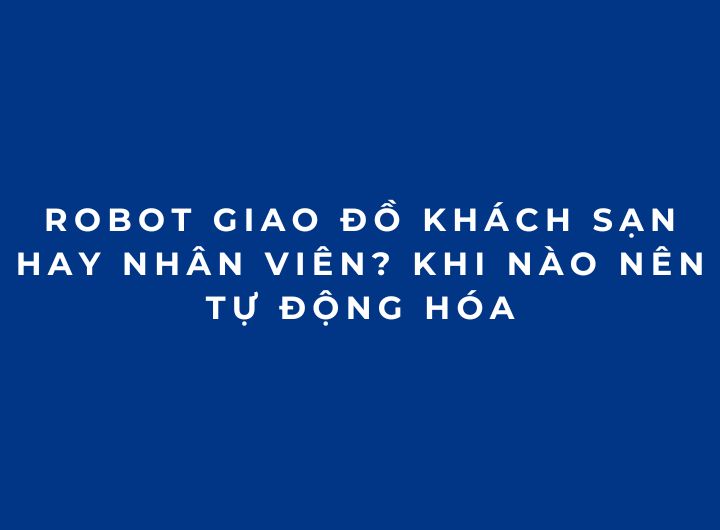 Robot giao đồ khách sạn hay nhân viên? Khi nào nên tự động hóa