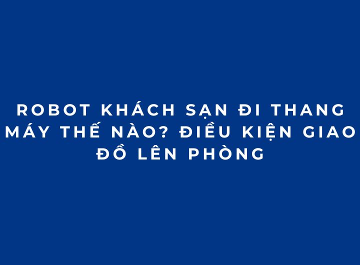 Robot khách sạn đi thang máy thế nào? Điều kiện giao đồ lên phòng Robot khách sạn đi thang máy thế nào? Điều kiện giao đồ lên phòng