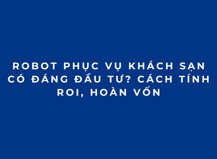 Robot phục vụ khách sạn có đáng đầu tư? Cách tính ROI, hoàn vốn