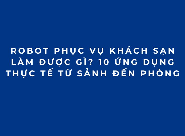 Robot phục vụ khách sạn làm được gì? 10 ứng dụng thực tế từ sảnh đến phòng