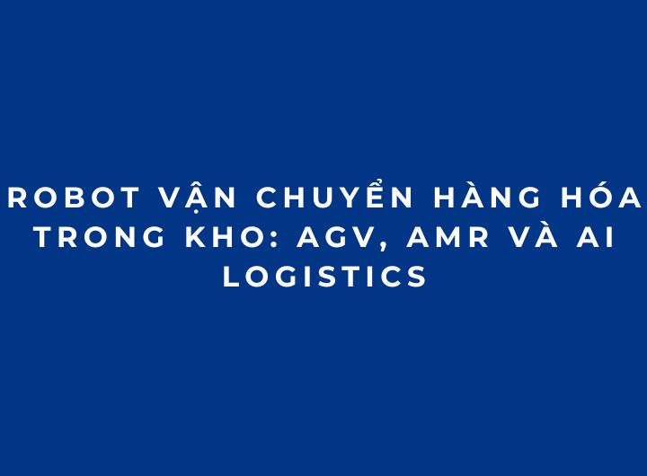 Robot vận chuyển hàng hóa trong kho: AGV, AMR và AI logistics Robot vận chuyển hàng hóa trong kho: AGV, AMR và AI logistics