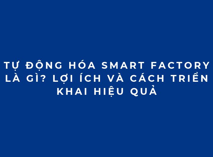 Tự động hóa Smart Factory là gì? Lợi ích và cách triển khai hiệu quả