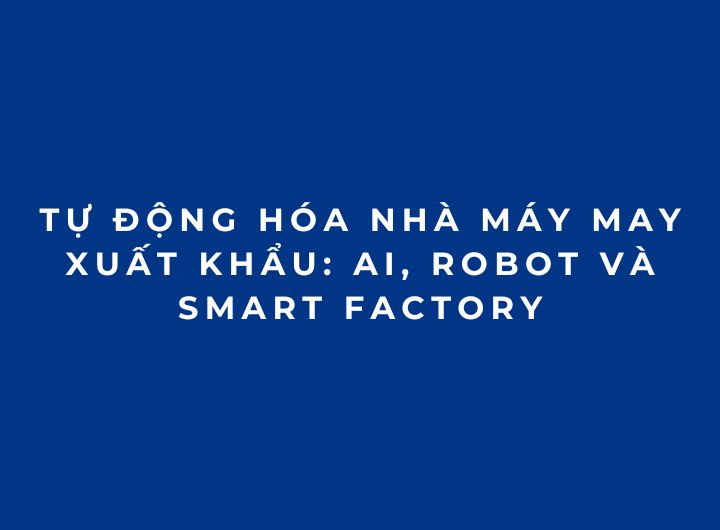 Tự động hóa nhà máy may xuất khẩu: AI, Robot và Smart Factory
