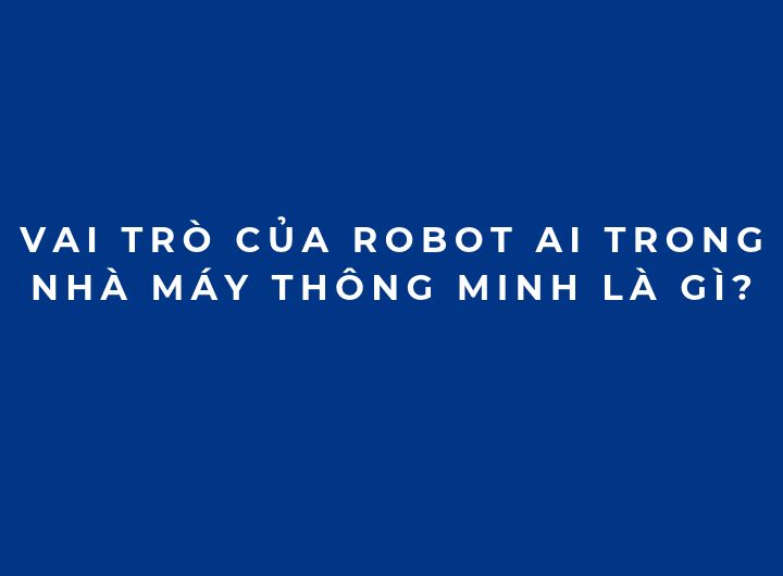Vai trò của robot AI trong nhà máy thông minh là gì?