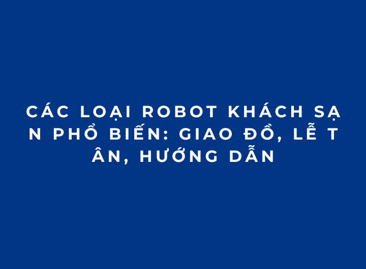 Các loại robot khách sạn phổ biến: Giao đồ, lễ tân, hướng dẫn