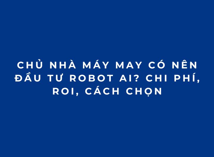 Chủ nhà máy may có nên đầu tư Robot AI? Chi phí, ROI, cách chọn Chủ nhà máy may có nên đầu tư Robot AI? Chi phí, ROI, cách chọn