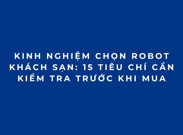 Kinh nghiệm chọn robot khách sạn: 15 tiêu chí cần kiểm tra trước khi mua