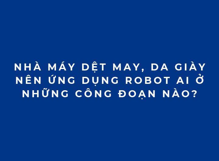 Nhà máy dệt may, da giày nên ứng dụng robot AI ở những công đoạn nào? Nhà máy dệt may, da giày nên ứng dụng robot AI ở những công đoạn nào?