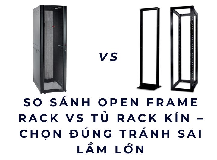 So sánh Open Frame Rack vs Tủ Rack Kín – Chọn Đúng Tránh Sai Lầm Lớn