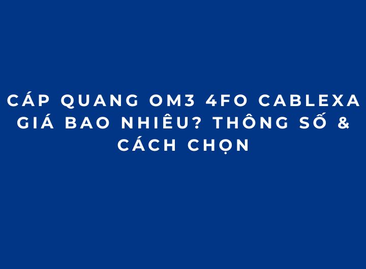 Cáp Quang OM3 4FO Cablexa Giá Bao Nhiêu? Thông Số & Cách Chọn Cáp Quang OM3 4FO Cablexa Giá Bao Nhiêu? Thông Số & Cách Chọn