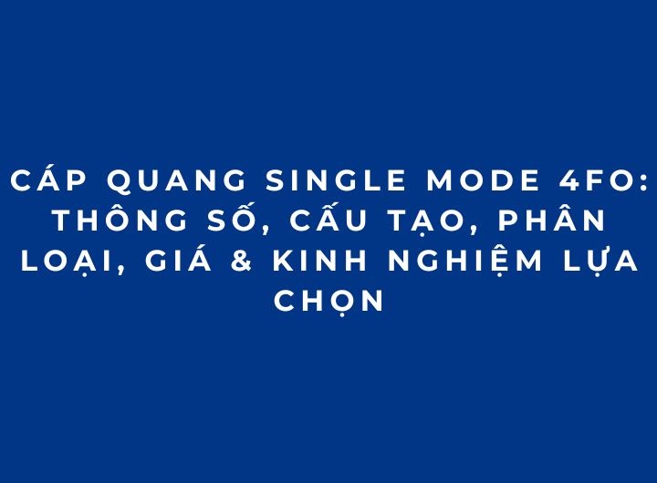 Cáp Quang Single Mode 4FO: Thông Số, Cấu Tạo, Phân Loại, Giá & Kinh Nghiệm Lựa Chọn Cáp Quang Single Mode 4FO: Thông Số, Cấu Tạo, Phân Loại, Giá & Kinh Nghiệm Lựa Chọn
