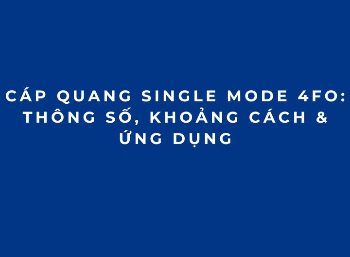 Cáp Quang Single Mode 4FO: Thông Số, Khoảng Cách & Ứng Dụng